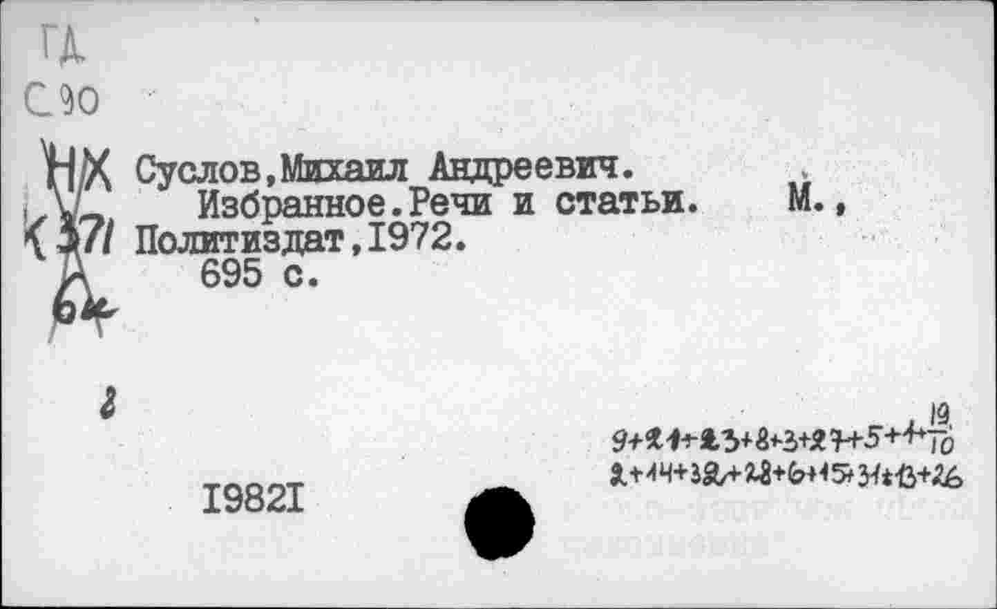 ﻿ГД, Оо
НХ Суслов,Михаил Андреевич.
, Избранное.Речи и статьи. 07/ Политиздат, 1972.
/	695 с.
М.,
19821
Г.
л+ич+зал«+^н5*я*<з+гб